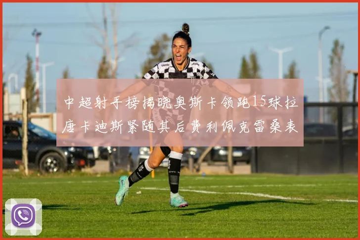 中超射手榜揭晓奥斯卡领跑15球拉唐卡迪斯紧随其后费利佩克雷桑表现不俗