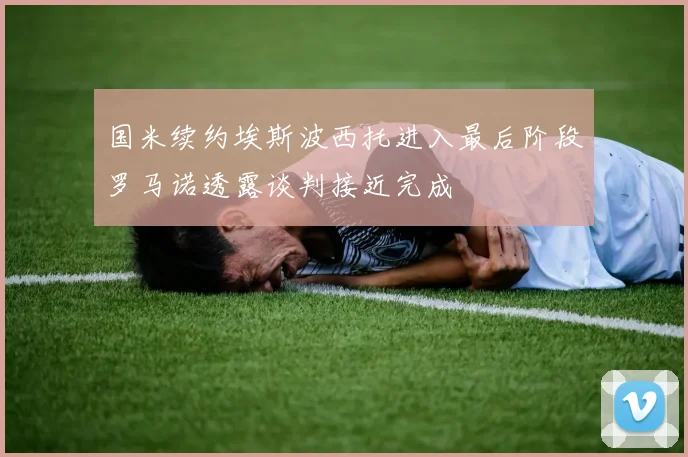 国米续约埃斯波西托进入最后阶段罗马诺透露谈判接近完成