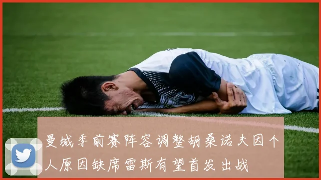曼城季前赛阵容调整胡桑诺夫因个人原因缺席雷斯有望首发出战