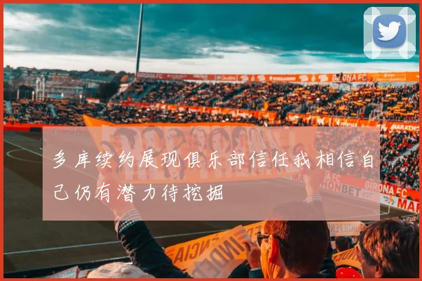 多库续约展现俱乐部信任我相信自己仍有潜力待挖掘
