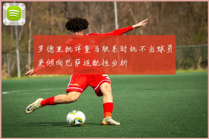 罗德里批评皇马联系时机不当球员更倾向巴萨适配性分析