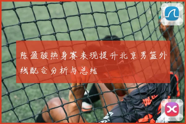 陈盈骏热身赛表现提升北京男篮外线配合分析与总结