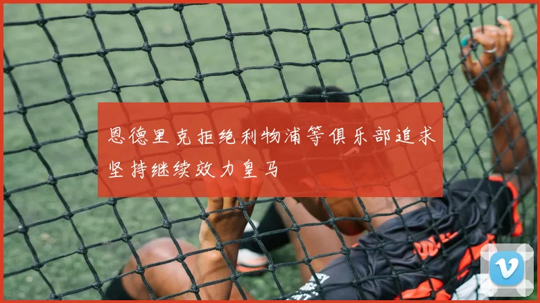 恩德里克拒绝利物浦等俱乐部追求坚持继续效力皇马