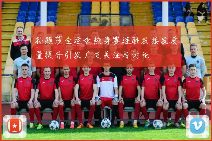 孙颖莎全运会热身赛连胜发接发质量提升引发广泛关注与讨论